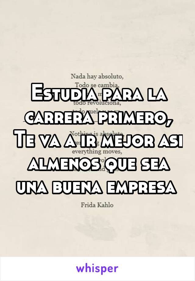 Estudia para la carrera primero, Te va a ir mejor asi almenos que sea una buena empresa 