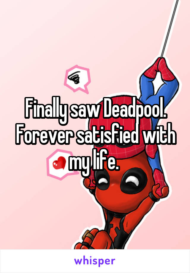 Finally saw Deadpool. Forever satisfied with my life. 