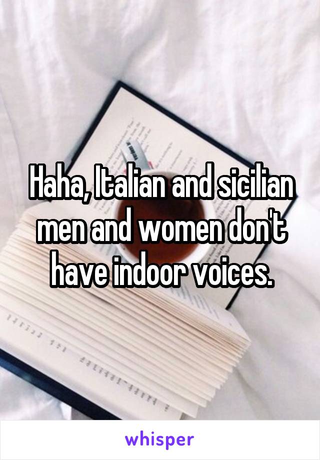 Haha, Italian and sicilian men and women don't have indoor voices.