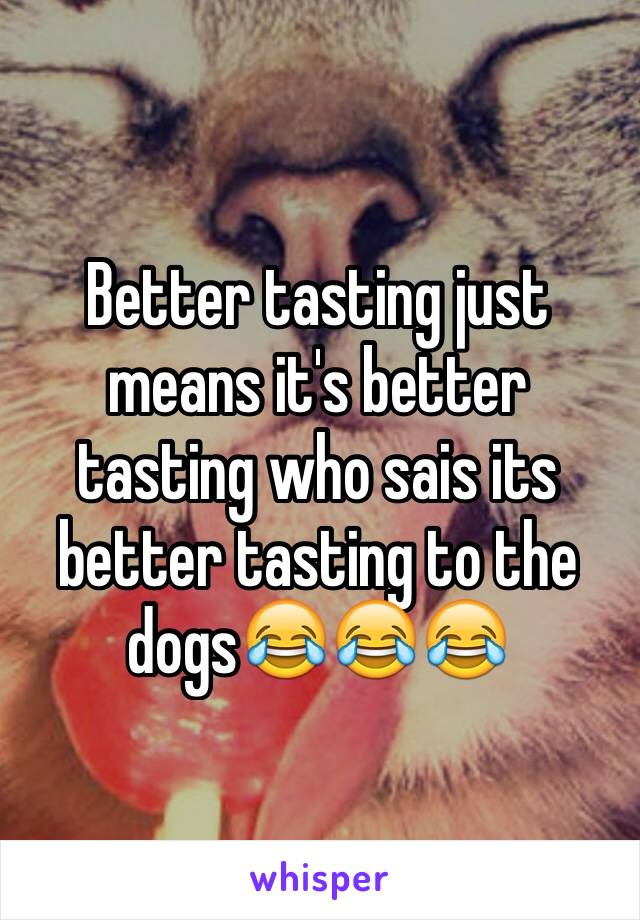 Better tasting just means it's better tasting who sais its better tasting to the dogs😂😂😂