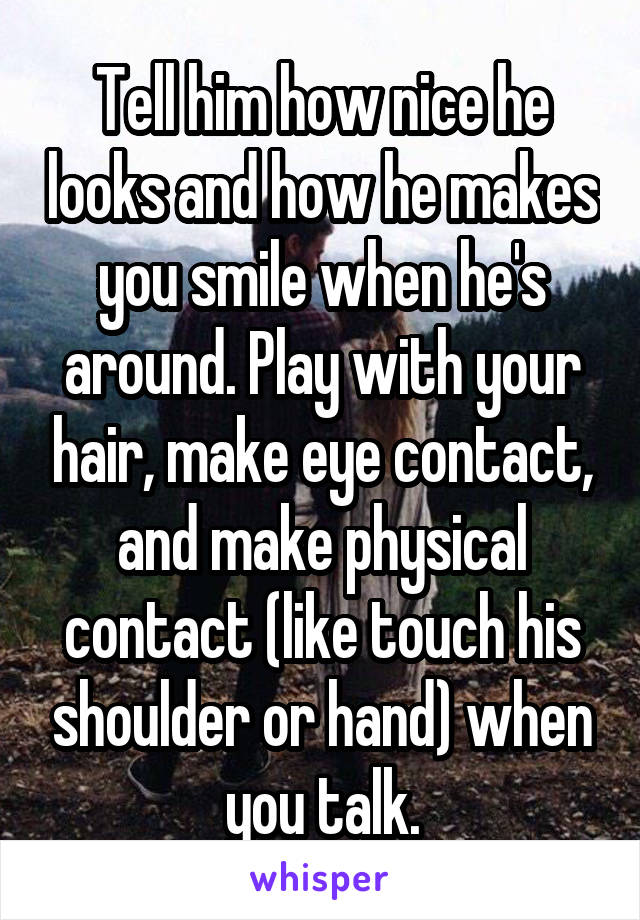 Tell him how nice he looks and how he makes you smile when he's around. Play with your hair, make eye contact, and make physical contact (like touch his shoulder or hand) when you talk.