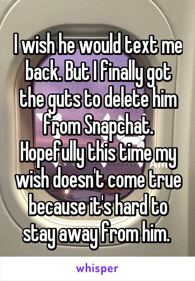 I wish he would text me back. But I finally got the guts to delete him from Snapchat. Hopefully this time my wish doesn't come true because it's hard to stay away from him. 