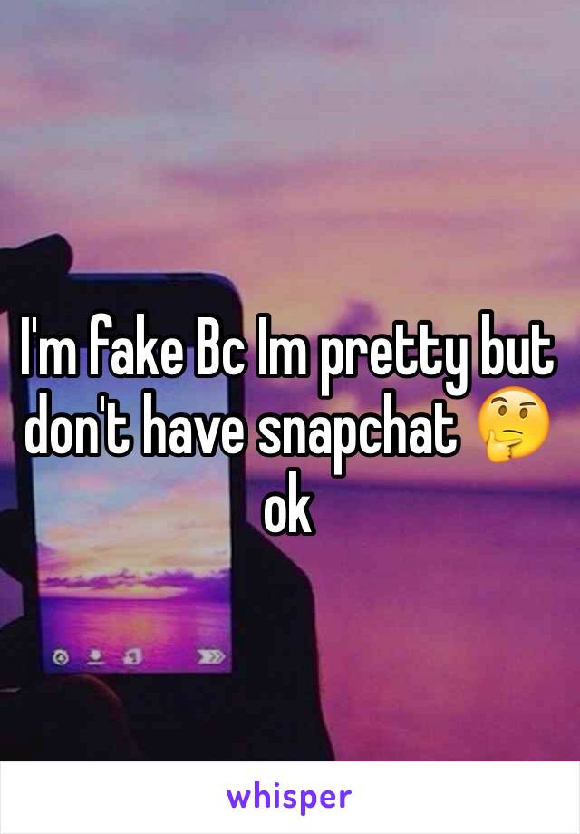 I'm fake Bc Im pretty but don't have snapchat 🤔 ok 