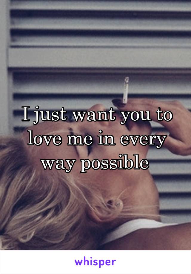 I just want you to love me in every way possible 