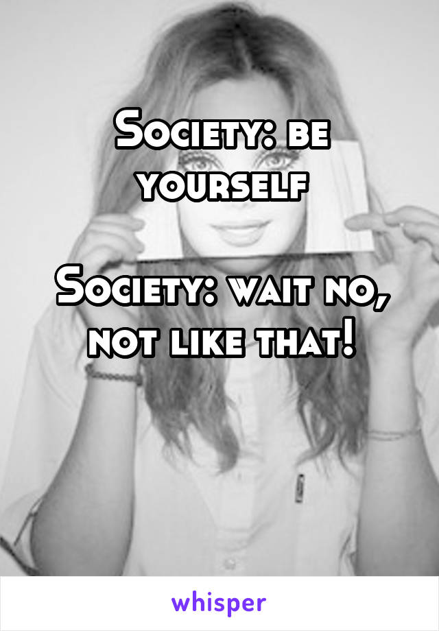 Society: be yourself

Society: wait no, not like that!


