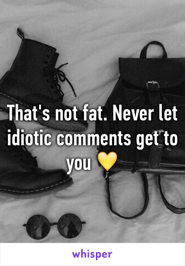 That's not fat. Never let idiotic comments get to you 💛