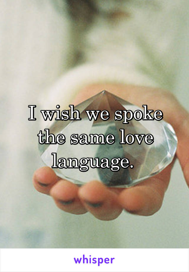 I wish we spoke the same love language. 