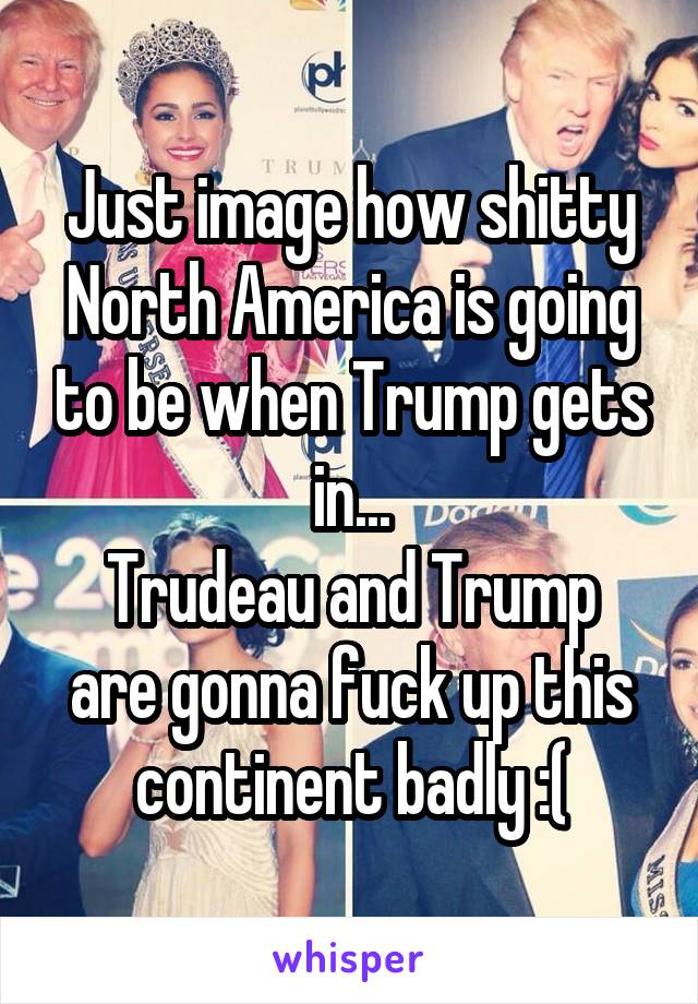 Just image how shitty North America is going to be when Trump gets in...
Trudeau and Trump are gonna fuck up this continent badly :(