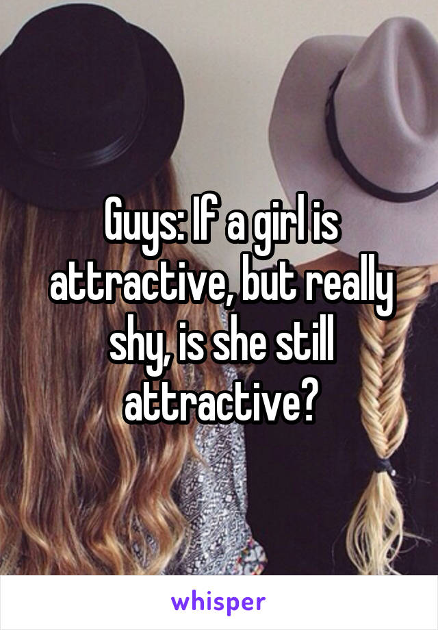 Guys: If a girl is attractive, but really shy, is she still attractive?