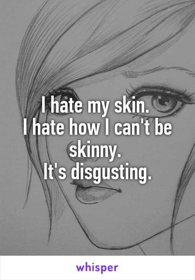 I hate my skin. 
I hate how I can't be skinny. 
It's disgusting.