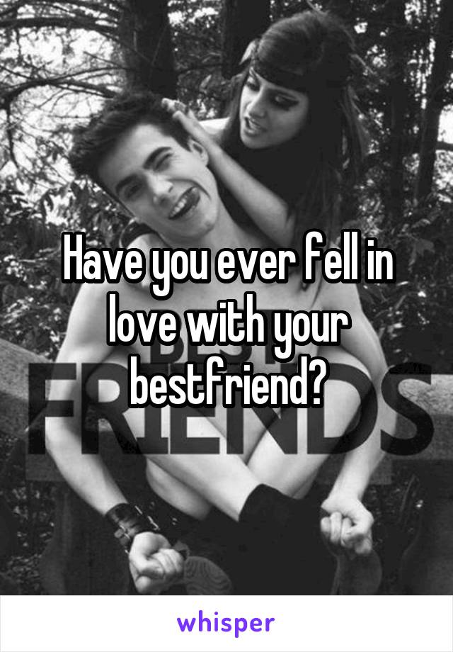 Have you ever fell in love with your bestfriend?