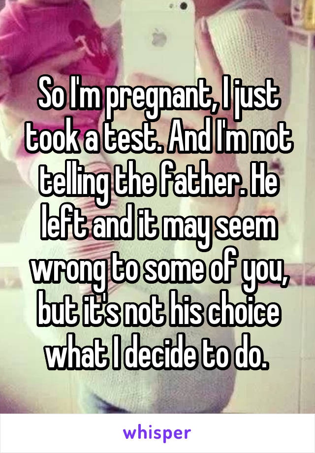 So I'm pregnant, I just took a test. And I'm not telling the father. He left and it may seem wrong to some of you, but it's not his choice what I decide to do. 