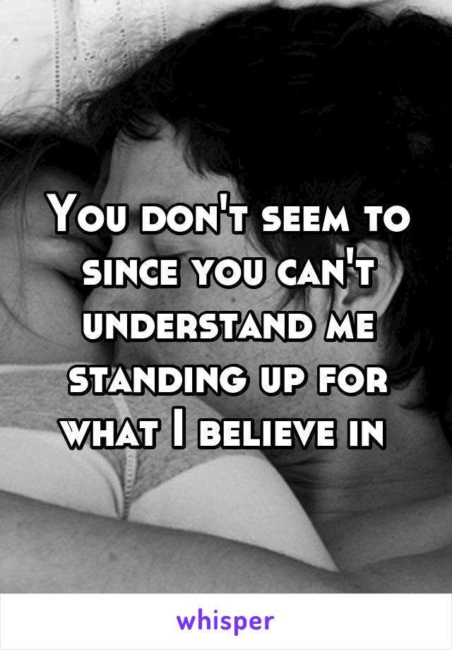 You don't seem to since you can't understand me standing up for what I believe in 