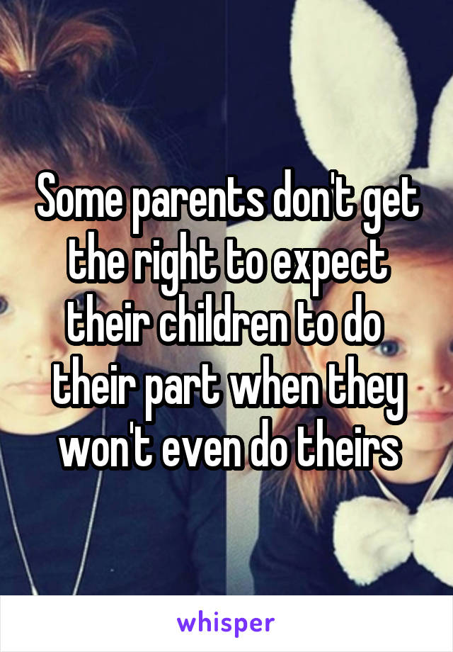 Some parents don't get the right to expect their children to do  their part when they won't even do theirs