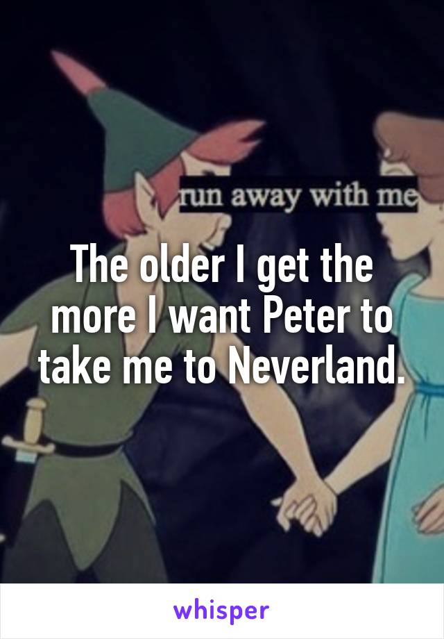 The older I get the more I want Peter to take me to Neverland.