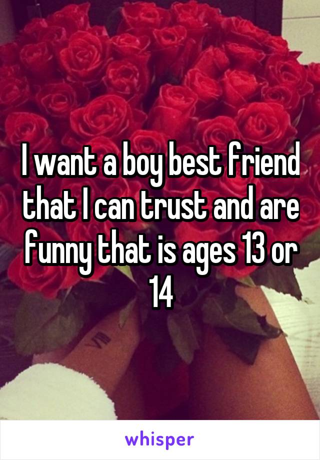 I want a boy best friend that I can trust and are funny that is ages 13 or 14