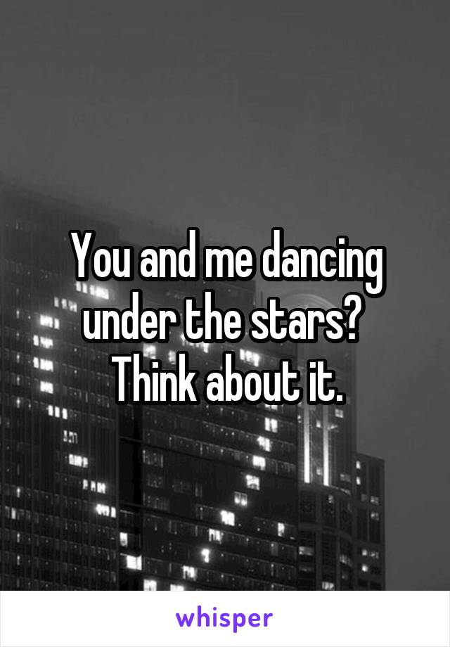 You and me dancing under the stars? 
Think about it.