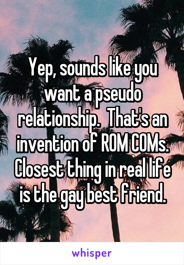 Yep, sounds like you want a pseudo relationship.  That's an invention of ROM COMs. Closest thing in real life is the gay best friend.