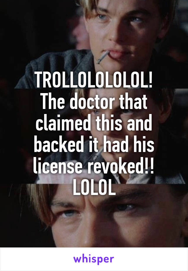 TROLLOLOLOLOL!
The doctor that claimed this and backed it had his license revoked!! LOLOL