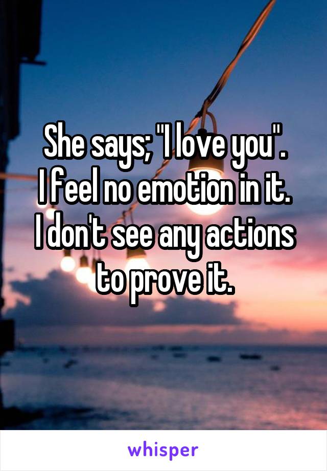 She says; "I love you".
I feel no emotion in it.
I don't see any actions to prove it.
