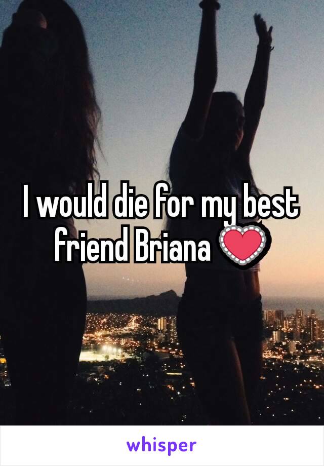 I would die for my best friend Briana 💟