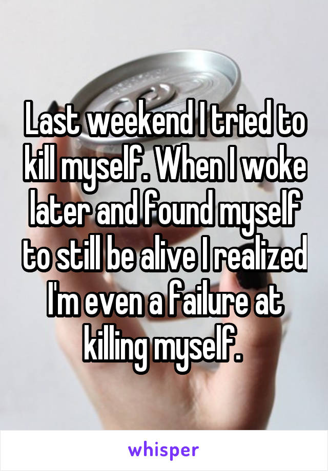 Last weekend I tried to kill myself. When I woke later and found myself to still be alive I realized I'm even a failure at killing myself. 