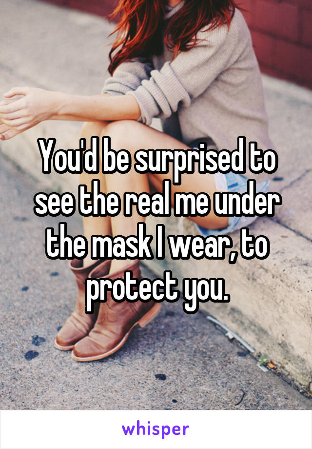 You'd be surprised to see the real me under the mask I wear, to protect you.