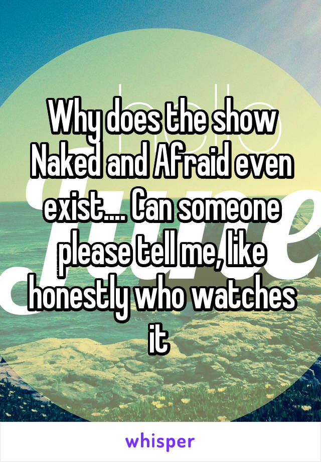 Why does the show Naked and Afraid even exist.... Can someone please tell me, like honestly who watches it 