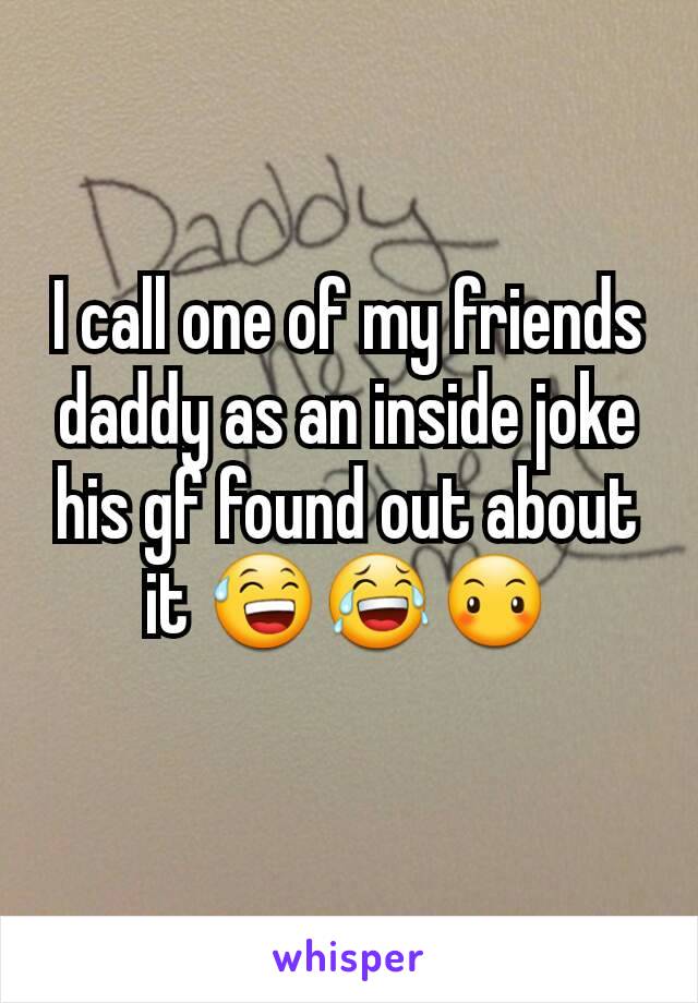 I call one of my friends daddy as an inside joke his gf found out about it 😅😂😶