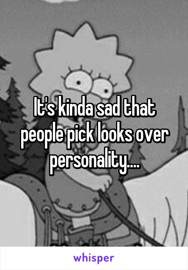 It's kinda sad that people pick looks over personality....