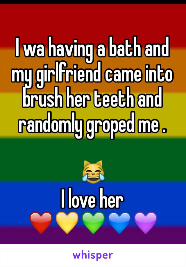 I wa having a bath and my girlfriend came into brush her teeth and randomly groped me . 

😹
I love her 
❤️💛💚💙💜