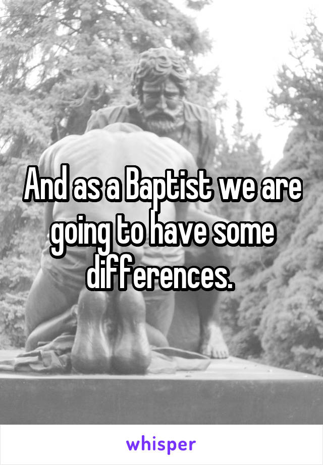 And as a Baptist we are going to have some differences. 