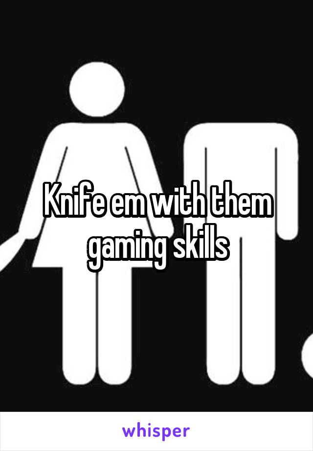 Knife em with them gaming skills