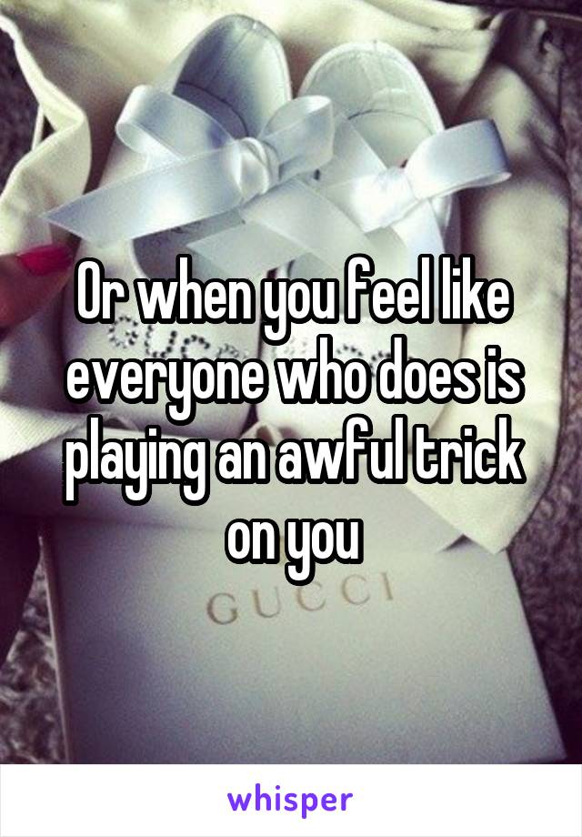 Or when you feel like everyone who does is playing an awful trick on you