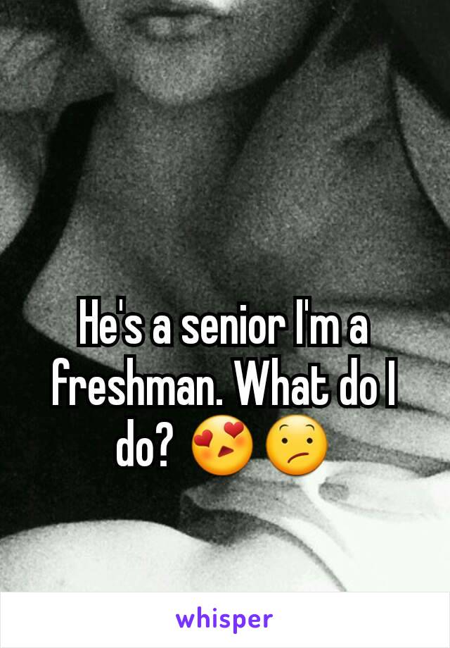 He's a senior I'm a freshman. What do I do? 😍😕