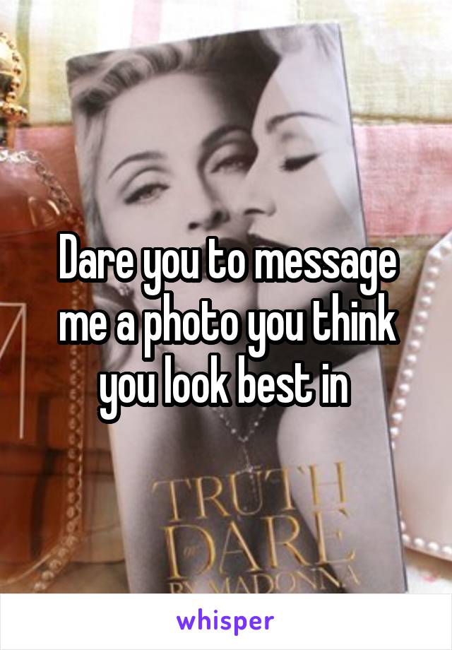 Dare you to message me a photo you think you look best in 