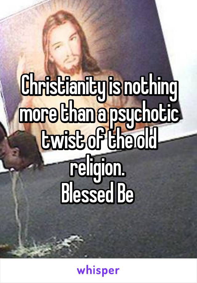 Christianity is nothing more than a psychotic twist of the old religion. 
Blessed Be 