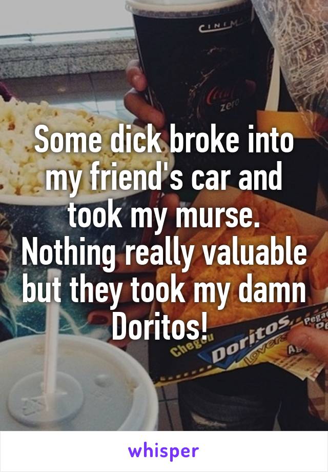 Some dick broke into my friend's car and took my murse. Nothing really valuable but they took my damn Doritos! 