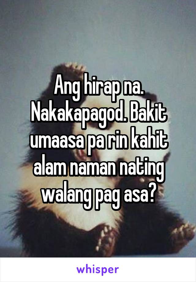 Ang hirap na. Nakakapagod. Bakit umaasa pa rin kahit alam naman nating walang pag asa?