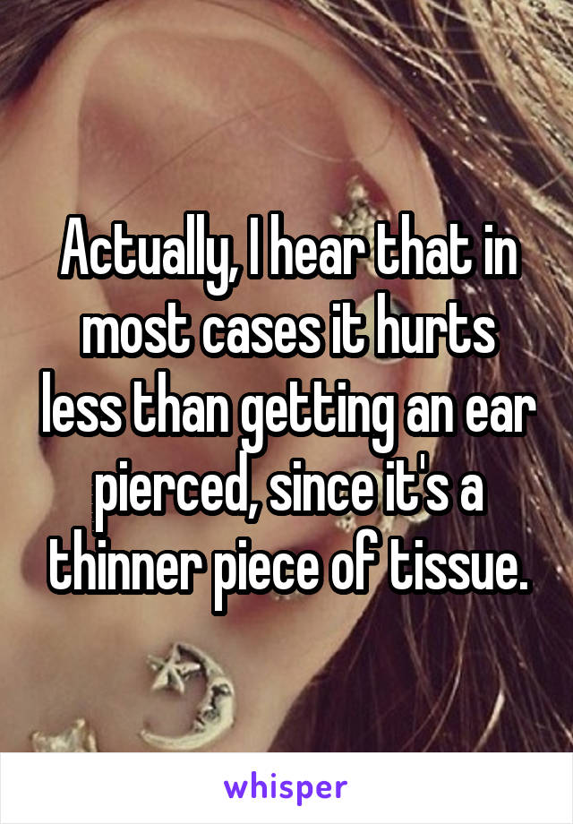 Actually, I hear that in most cases it hurts less than getting an ear pierced, since it's a thinner piece of tissue.