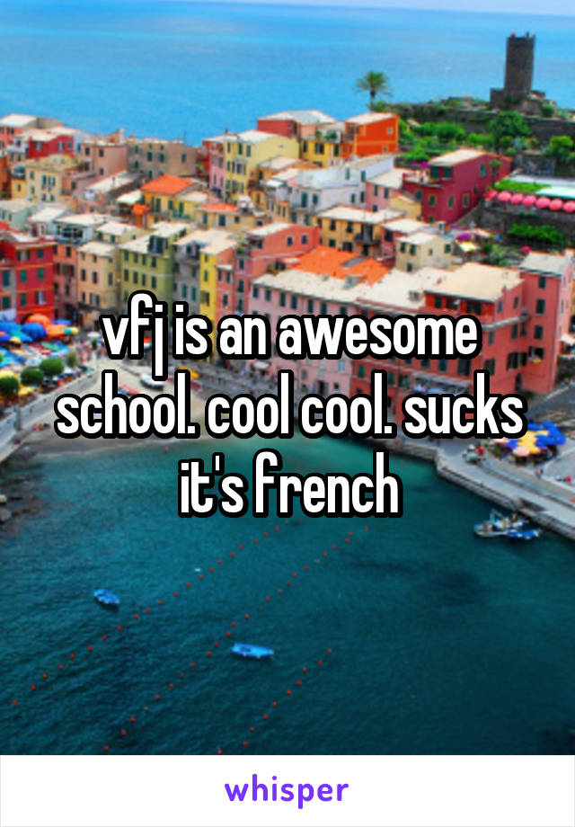 vfj is an awesome school. cool cool. sucks it's french