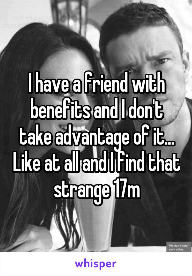 I have a friend with benefits and I don't take advantage of it... Like at all and I find that strange 17m