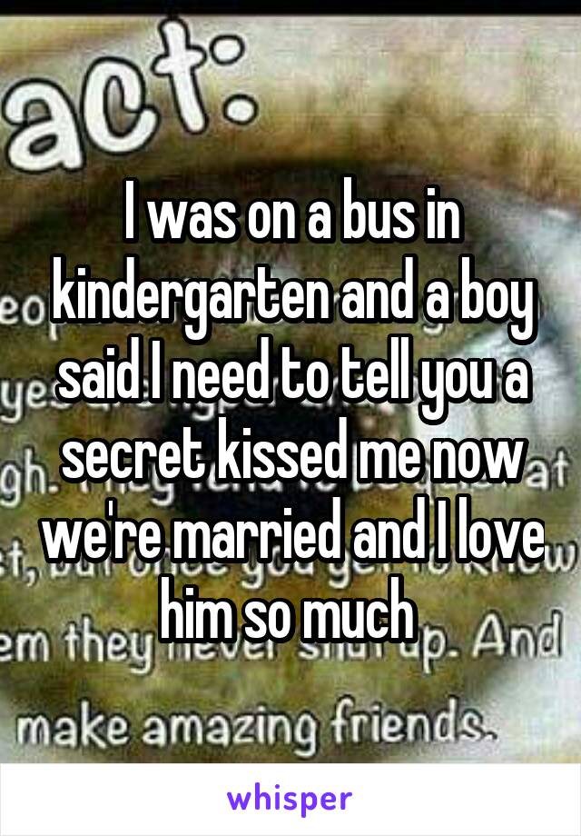 I was on a bus in kindergarten and a boy said I need to tell you a secret kissed me now we're married and I love him so much 