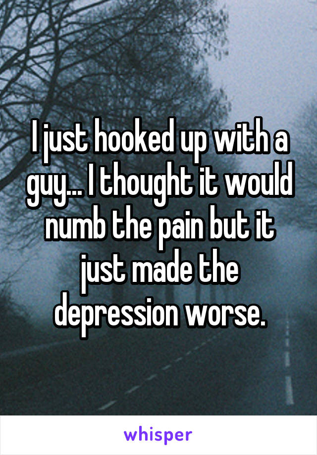 I just hooked up with a guy... I thought it would numb the pain but it just made the depression worse.