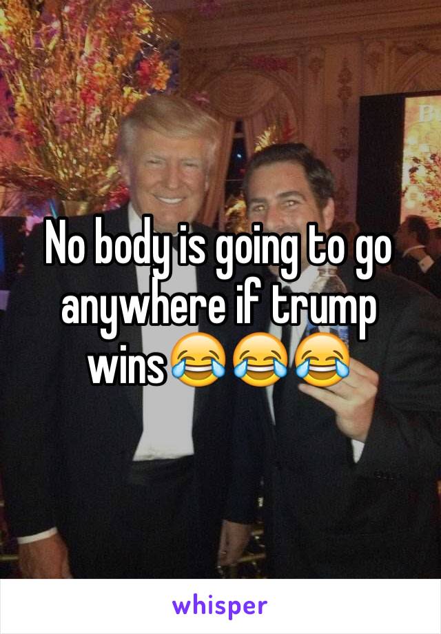 No body is going to go anywhere if trump wins😂😂😂