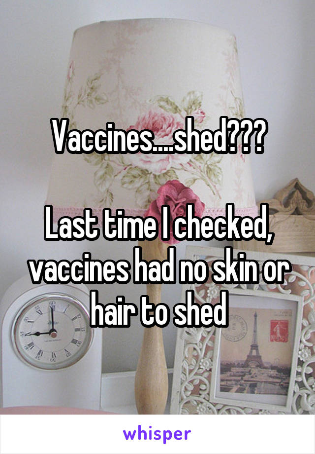 Vaccines....shed???

Last time I checked, vaccines had no skin or hair to shed