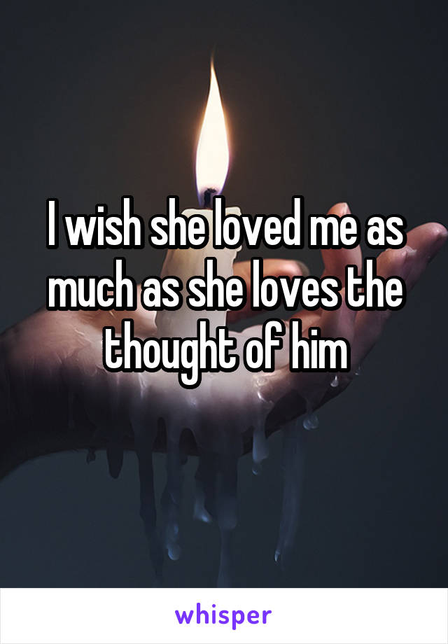 I wish she loved me as much as she loves the thought of him
