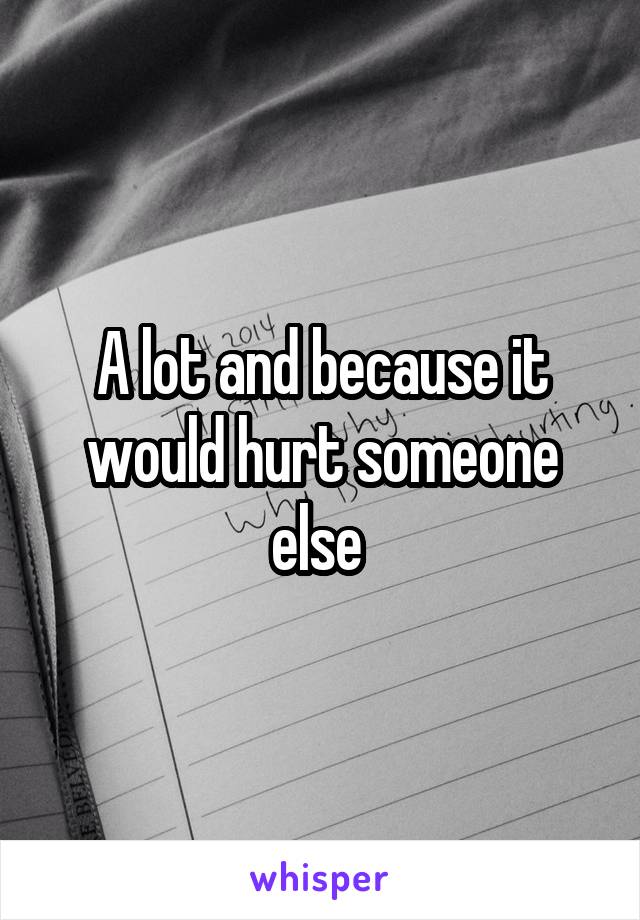 A lot and because it would hurt someone else 