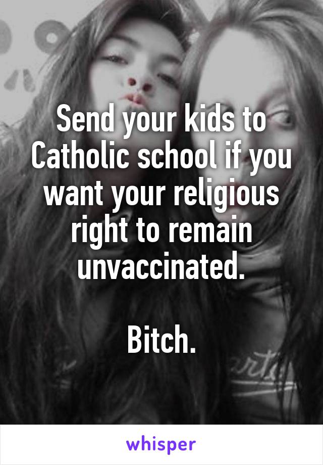 Send your kids to Catholic school if you want your religious right to remain unvaccinated.

Bitch.