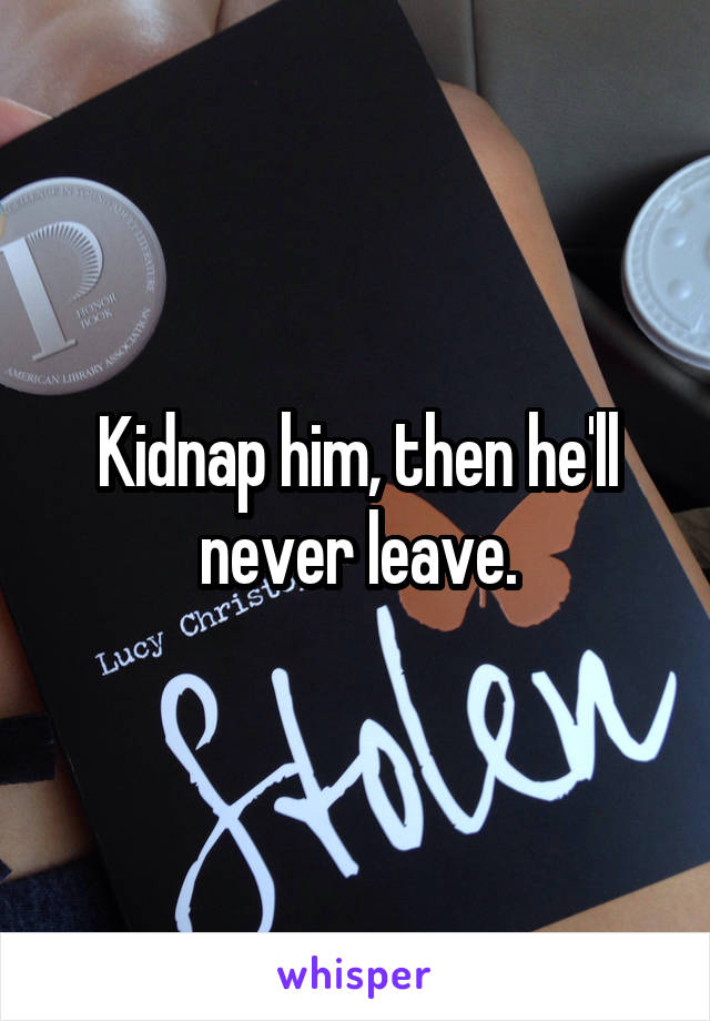 Kidnap him, then he'll never leave.